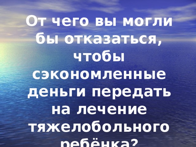 От чего вы могли бы отказаться, чтобы сэкономленные деньги передать на лечение тяжелобольного ребёнка?