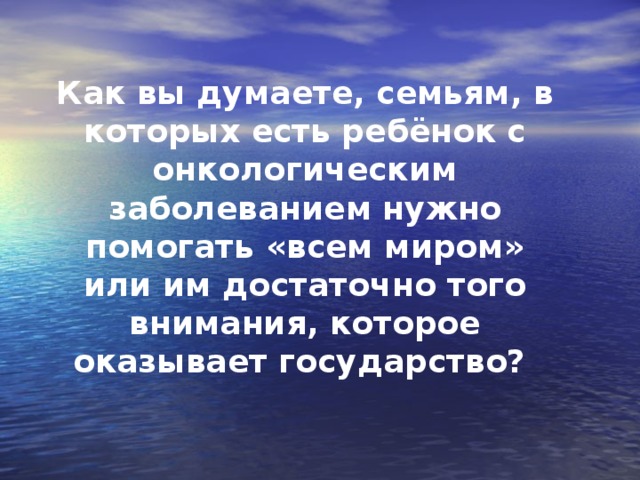 Как вы думаете, семьям, в которых есть ребёнок с онкологическим заболеванием нужно помогать «всем миром» или им достаточно того внимания, которое оказывает государство?