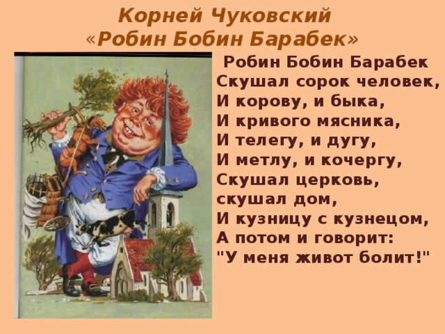   Корней Чуковский  « Робин   Бобин   Барабек»  Робин Бобин Барабек  Скушал сорок человек,  И корову, и быка,  И кривого мясника,  И телегу, и дугу,  И метлу, и кочергу,  Скушал церковь, скушал дом,  И кузницу с кузнецом,  А потом и говорит:  