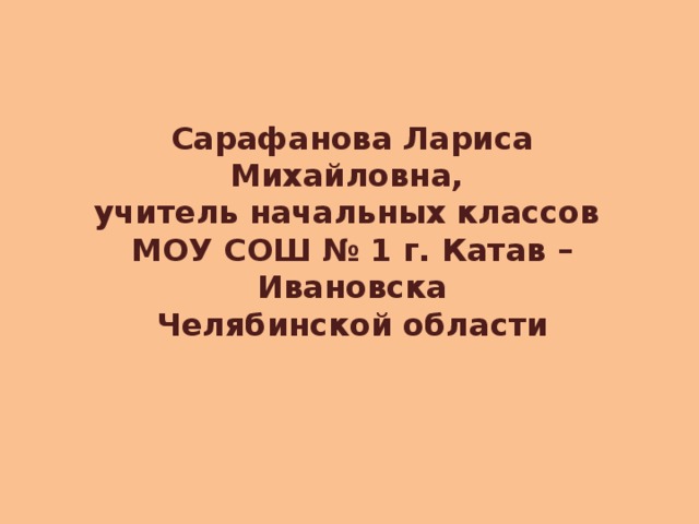 Сарафанова Лариса Михайловна,  учитель начальных классов  МОУ СОШ № 1 г. Катав – Ивановска  Челябинской области