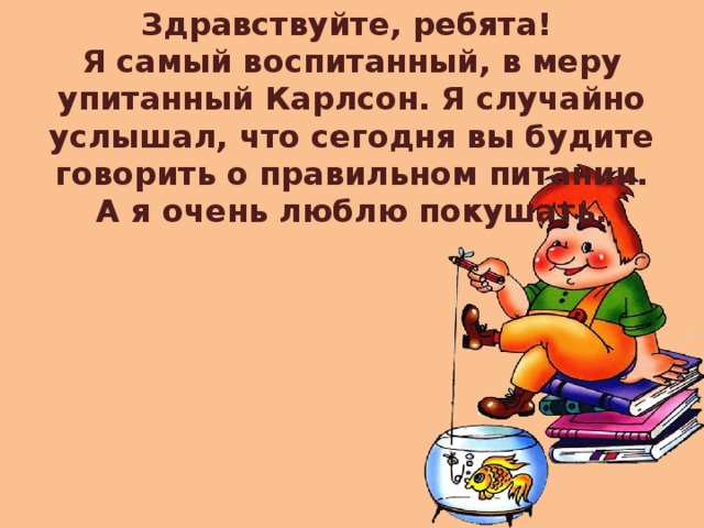 Здравствуйте, ребята! Я самый воспитанный, в меру упитанный Карлсон. Я случайно услышал, что сегодня вы будите говорить о правильном питании.  А я очень люблю покушать.