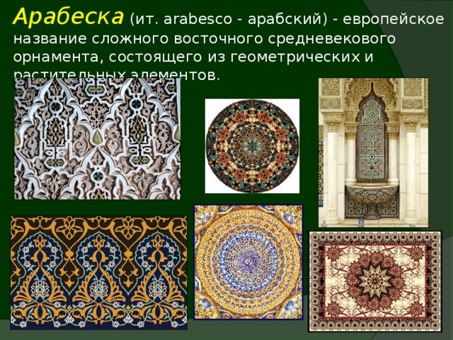 Арабеска (ит. arabesco - арабский) - европейское название сложного восточного средневекового орнамента, состоящего из геометрических и растительных элементов.