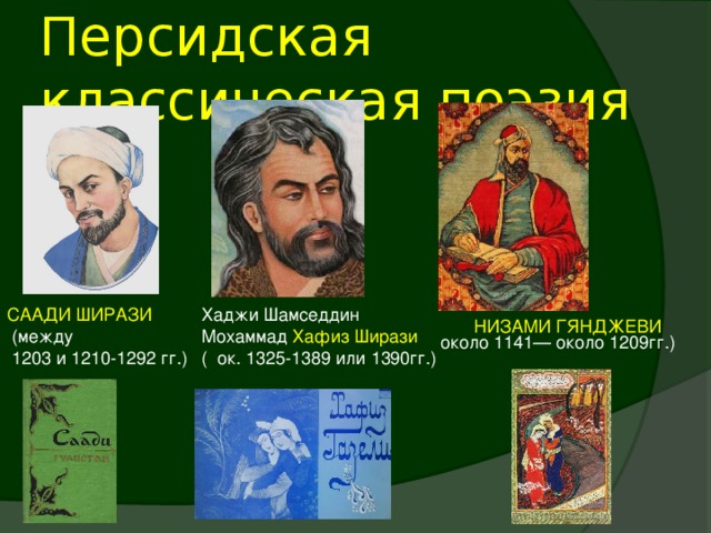 Персидская классическая поэзия СААДИ ШИРАЗИ Хаджи Шамседдин  (между Мохаммад Хафиз Ширази  1203 и 1210-1292 гг.) ( ок. 1325-1389 или 1390гг.) НИЗАМИ ГЯНДЖЕВИ около 1141— около 1209гг.)
