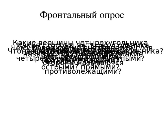 Фронтальный опрос Какие вершины четырехугольника называются соседними, какие противолежащими? Какие стороны четырехугольника называются соседними? Какие стороны называются противолежащими? Какая фигура называется четырехугольником? Чему равна сумма внутренних углов четырехугольника? Могут ли все углы четырехугольника быть тупыми? острыми? прямыми? Что такое периметр четырехугольника? Что такое диагонали четырехугольника?