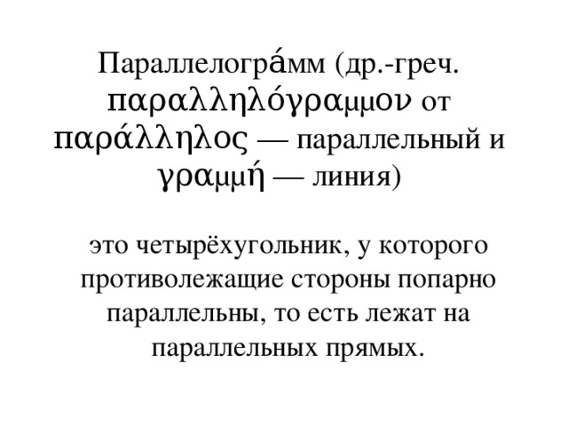 Параллелогра́мм (др.-греч. παραλληλόγραμμον от παράλληλος — параллельный и γραμμή — линия) это четырёхугольник, у которого противолежащие стороны попарно параллельны, то есть лежат на параллельных прямых.