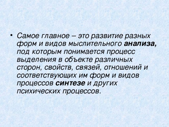 Самое главное – это развитие разных форм и видов мыслительного анализа, под которым понимается процесс выделения в объекте различных сторон, свойств, связей, отношений и соответствующих им форм и видов процессов синтезе и других психических процессов.