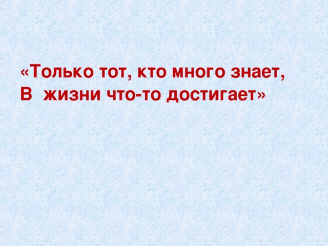 «Только тот, кто много знает, В жизни что-то достигает»