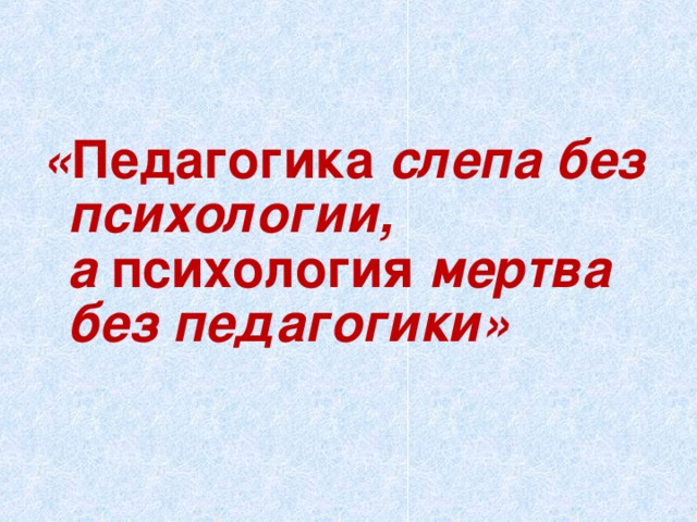 « Педагогика слепа без психологии,  а психология мертва без педагогики»