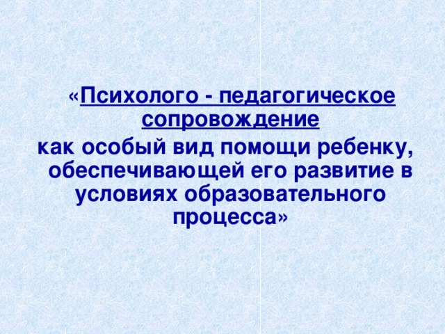 « Психолого - педагогическое сопровождение  как особый вид помощи ребенку, обеспечивающей его развитие в условиях образовательного процесса»