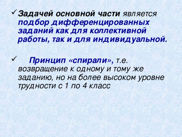 Задачей основной части является подбор дифференцированных заданий как для коллективной работы, так и для индивидуальной.  Принцип «спирали», т.е. возвращение к одному и тому же заданию, но на более высоком уровне трудности с 1 по 4 класс