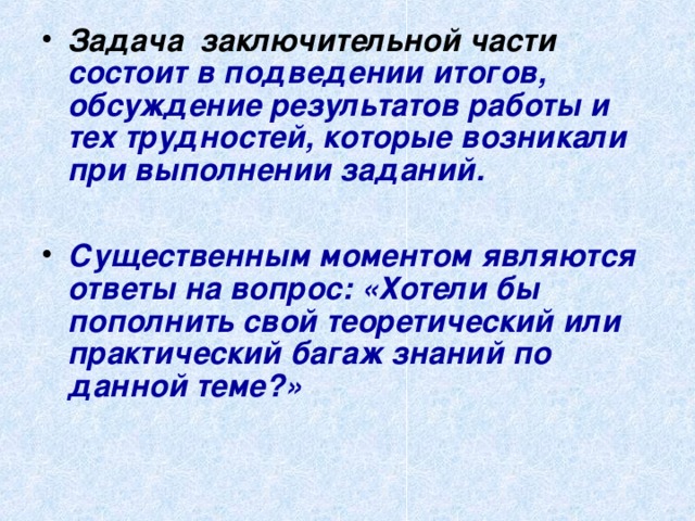 Задача заключительной части состоит в подведении итогов, обсуждение результатов работы и тех трудностей, которые возникали при выполнении заданий.  Существенным моментом являются ответы на вопрос: «Хотели бы пополнить свой теоретический или практический багаж знаний по данной теме?»