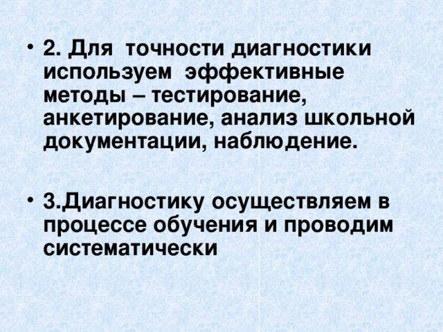 2. Для точности диагностики используем эффективные методы – тестирование, анкетирование, анализ школьной документации, наблюдение.  3.Диагностику осуществляем в процессе обучения и проводим систематически