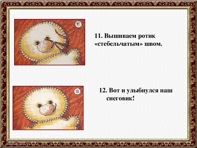 11. Вышиваем ротик «стебельчатым» швом. 12. Вот и улыбнулся наш снеговик!