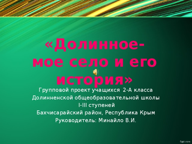 «Долинное-  мое село и его история» Групповой проект учащихся 2-А класcа Долинненской общеобразовательной школы  I-III ступеней Бахчисарайский район, Республика Крым Руководитель: Минайло В.И.