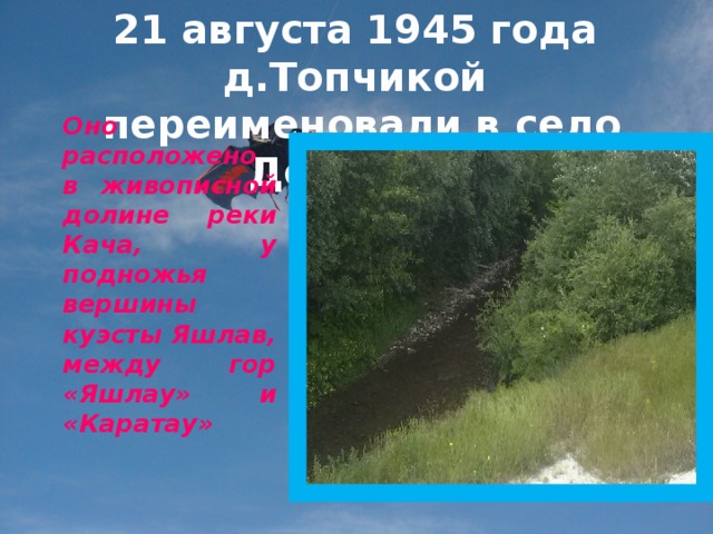 21 августа 1945 года д.Топчикой переименовали в село Долинное Оно расположено в живописной долине реки Кача, у подножья вершины куэсты Яшлав, между гор «Яшлау» и «Каратау»