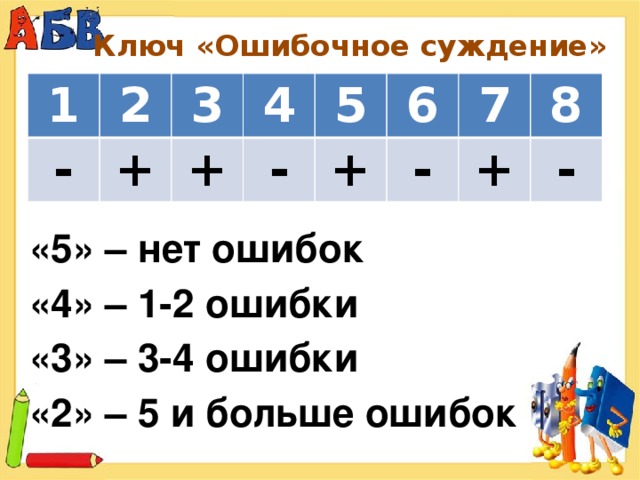Ключ «Ошибочное суждение» 1 - 2 3 + + 4 - 5 + 6 - 7 8 + - «5» – нет ошибок «4» – 1-2 ошибки «3» – 3-4 ошибки «2» – 5 и больше ошибок
