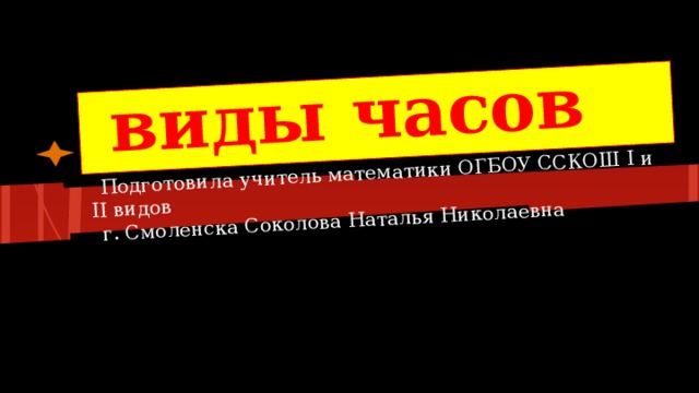 виды часов Подготовила учитель математики ОГБОУ ССКОШ I и II видов г. Смоленска Соколова Наталья Николаевна