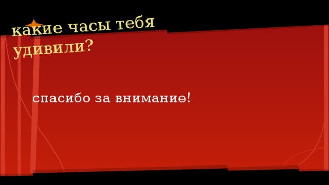 какие часы тебя удивили? спасибо за внимание!