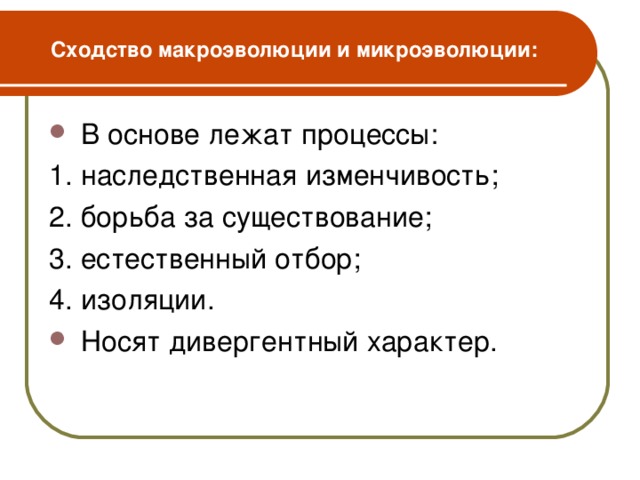 Сходство макроэволюции и микроэволюции:  В основе лежат процессы: 1. наследственная изменчивость; 2. борьба за существование; 3. естественный отбор; 4. изоляции.  Носят дивергентный характер.