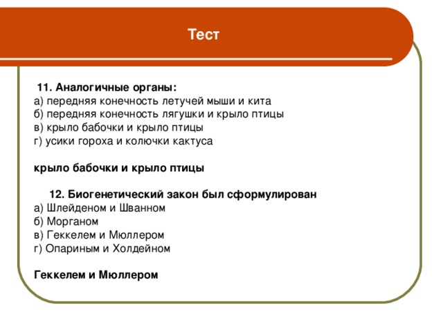 Тест  11. Аналогичные органы: а) передняя конечность летучей мыши и кита б) передняя конечность лягушки и крыло птицы в) крыло бабочки и крыло птицы г) усики гороха и колючки кактуса крыло бабочки и крыло птицы   12. Биогенетический закон был сформулирован а) Шлейденом и Шванном б) Морганом в) Геккелем и Мюллером г) Опариным и Холдейном Геккелем и Мюллером