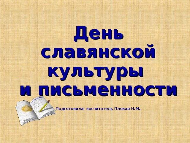 День славянской культуры  и письменности    Подготовила: воспитатель Плохая Н.М.