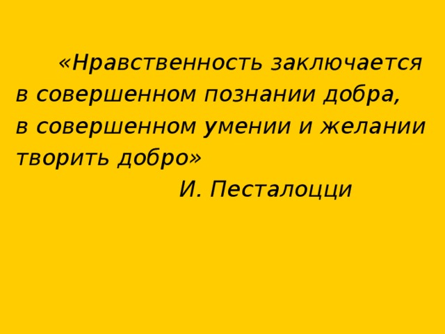 «Нравственность заключается в совершенном познании добра, в совершенном умении и желании творить добро»  И. Песталоцци