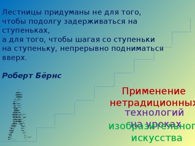 Лестницы придуманы не для того, чтобы подолгу задерживаться на ступеньках, а для того, чтобы шагая со ступеньки на ступеньку, непрерывно подниматься вверх.  Роберт Бёрнс Применение нетрадиционных технологий на уроках изобразительного искусства