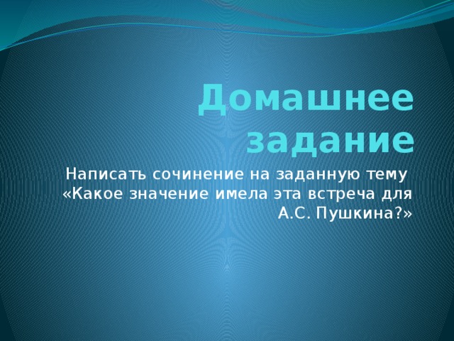 Домашнее задание Написать сочинение на заданную тему «Какое значение имела эта встреча для А.С. Пушкина?»