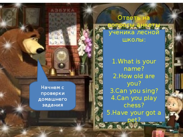 Ответь на вопросы анкеты ученика лесной школы: What is your name? How old are you? Can you sing? Can you play chess? Have your got a pet?  Начнем с проверки домашнего задания
