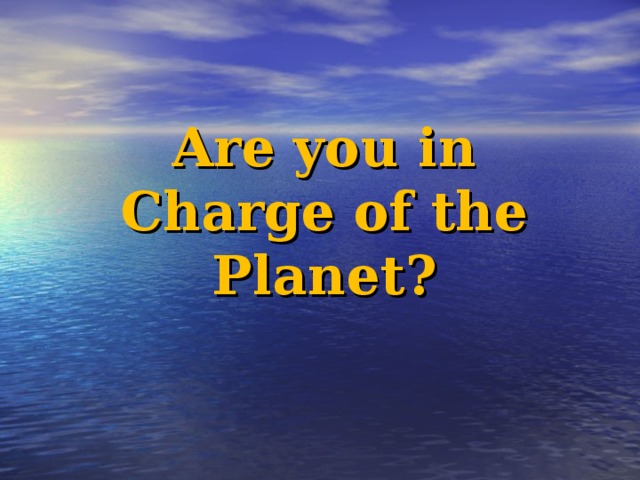 Are you in Charge of the Planet ?