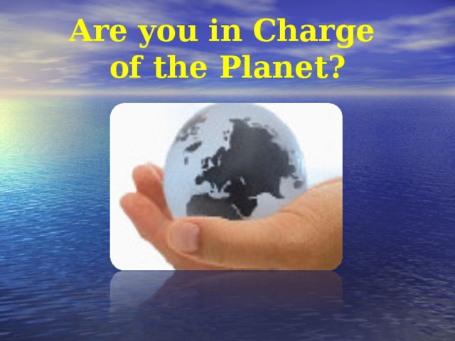 Are you in Charge  of the Planet ?