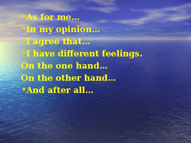 As for me… In my opinion… I agree that… I have different feelings. On the one hand… On the other hand… And after all…