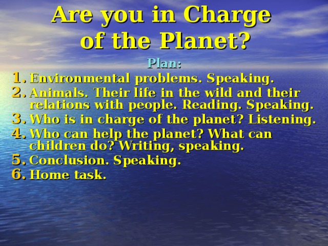 Are you in Charge  of the Planet ? Plan : Environmental problems . Speaking. Animals. Their life in the wild and their relations with people. Reading. Speaking. Who is in charge of the planet ? Listening. Who can help the planet ? What can children do ? Writing, speaking. Conclusion. Speaking. Home task.