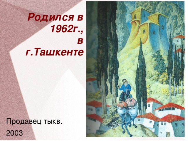 Родился в 1962г.,  в  г.Ташкенте Продавец тыкв. 2003