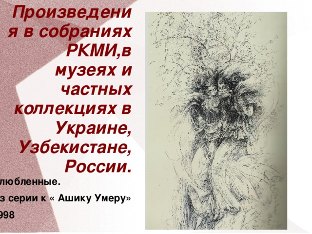 Произведения в собраниях РКМИ,в музеях и частных коллекциях в Украине, Узбекистане,России. Влюбленные. Из серии к « Ашику Умеру» 1998