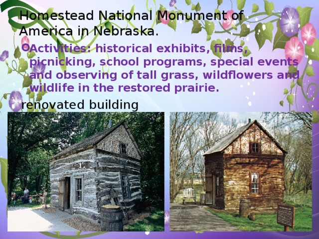 Homestead National Monument of America in Nebraska. Activities: historical exhibits, films, picnicking, school programs, special events and observing of tall grass, wildflowers and wildlife in the restored prairie. renovated building