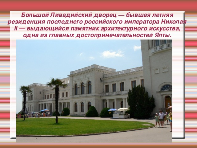 Большой Ливадийский дворец — бывшая летняя резиденция последнего российского императора Николая II — выдающийся памятник архитектурного искусства, одна из главных достопримечательностей Ялты.