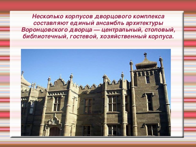 Несколько корпусов дворцового комплекса составляют единый ансамбль архитектуры Воронцовского дворца — центральный, столовый, библиотечный, гостевой, хозяйственный корпуса.
