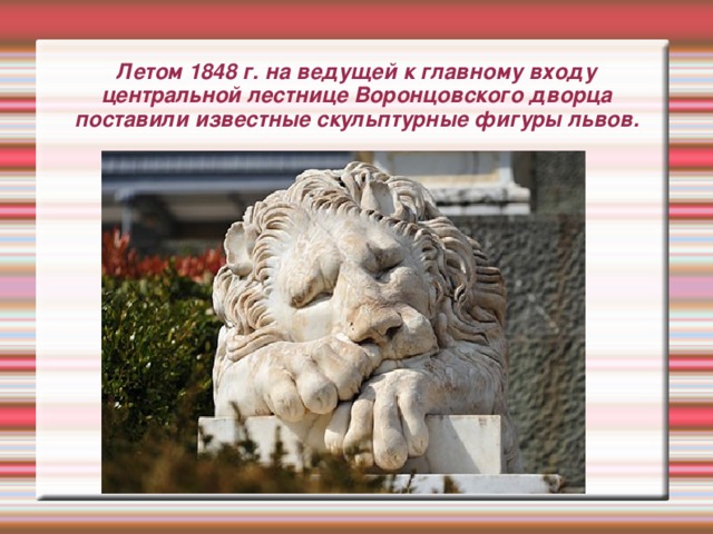 Летом 1848 г. на ведущей к главному входу центральной лестнице Воронцовского дворца поставили известные скульптурные фигуры львов.