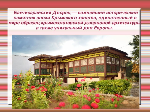 Бахчисарайский Дворец — важнейший исторический памятник эпохи Крымского ханства, единственный в мире образец крымскотатарской дворцовой архитектуры, а также уникальный для Европы.