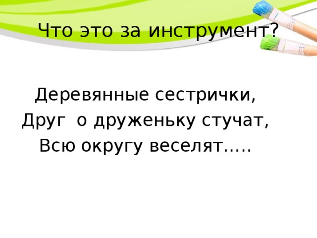 Что это за инструмент? Деревянные сестрички, Друг о друженьку стучат, Всю округу веселят…..