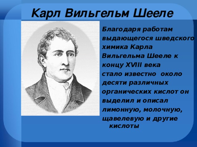 Карл Вильгельм Шееле Благодаря работам выдающегося шведского химика Карла Вильгельма Шееле к концу XVIII века стало известно около десяти различных органических кислот он выделил и описал лимонную, молочную, щавелевую и другие кислоты