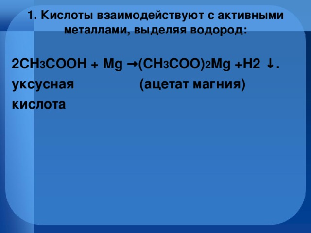 1. Кислоты взаимодействуют с активными металлами, выделяя водород:   2СН 3 СOOH + Mg →(СН 3 СOO) 2 Mg +H2 ↓. уксусная (ацетат магния) кислота
