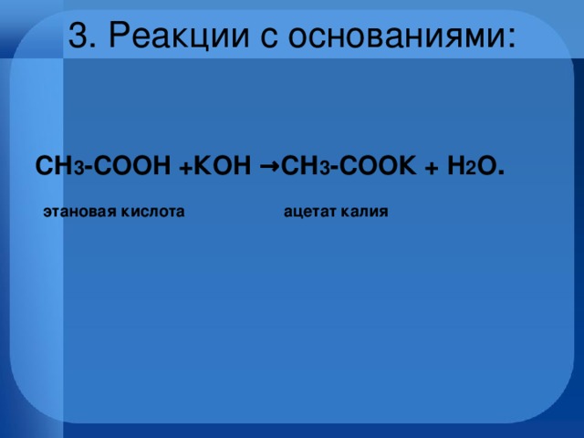 3. Реакции c основаниями:   СН 3 -СOOH +КOH →СН 3 -СOОК + H 2 O .  этановая кислота  ацетат калия