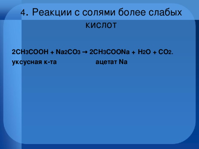 4 . Реакции с солями более слабых кислот  2СН 3 СOOH + Na 2 СO 3 → 2СН 3 СOONa +  H 2 О + СО 2. уксусная к-та ацетат Na