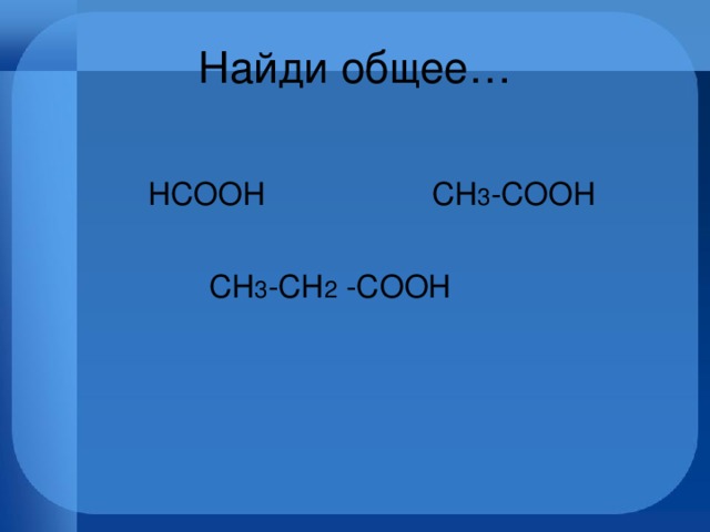 Найди общее…  HCOOH CH 3 -COOH  CH 3 -CH 2 -COOH