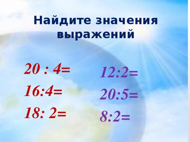 Найдите значения выражений 12:2= 20:5= 8:2=  20 : 4=  16:4=  18: 2=