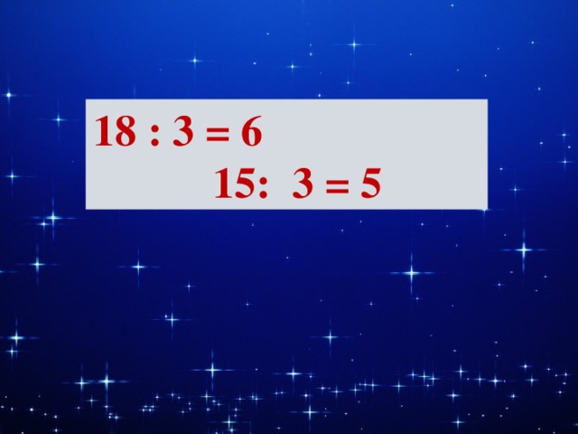 18 : 3 = 6 15: 3 = 5