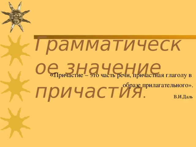 Грамматическое значение причастия . Причастие – это часть речи, причастная глаголу в образе прилагательного». В.И.Даль