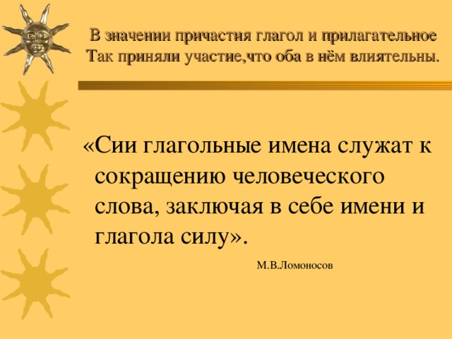 В значении причастия глагол и прилагательное  Так приняли участие,что оба в нём влиятельны.  «Сии глагольные имена служат к сокращению человеческого слова, заключая в себе имени и глагола силу».  М.В.Ломоносов